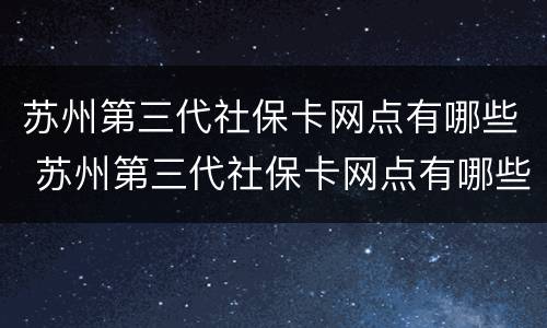 苏州第三代社保卡网点有哪些 苏州第三代社保卡网点有哪些银行