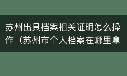 苏州出具档案相关证明怎么操作（苏州市个人档案在哪里拿）