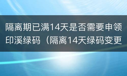 隔离期已满14天是否需要申领印溪绿码（隔离14天绿码变更时间）