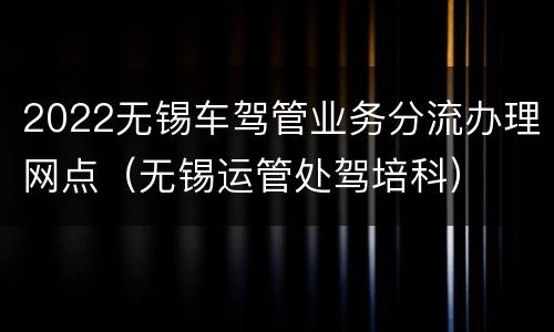 2022无锡车驾管业务分流办理网点（无锡运管处驾培科）