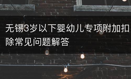 无锡3岁以下婴幼儿专项附加扣除常见问题解答
