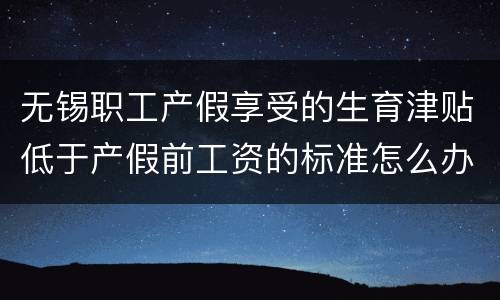 无锡职工产假享受的生育津贴低于产假前工资的标准怎么办？