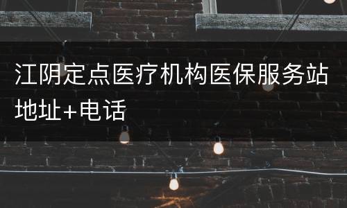 江阴定点医疗机构医保服务站地址+电话