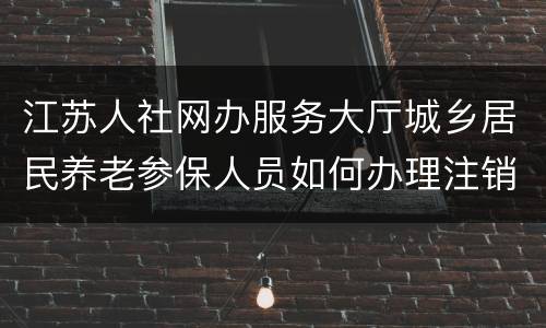 江苏人社网办服务大厅城乡居民养老参保人员如何办理注销登记？