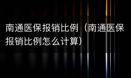 南通医保报销比例（南通医保报销比例怎么计算）