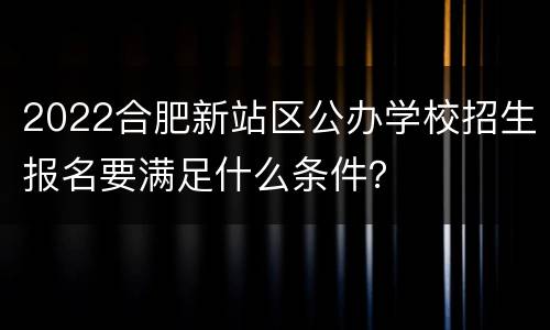 2022合肥新站区公办学校招生报名要满足什么条件？