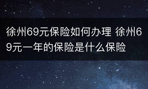 徐州69元保险如何办理 徐州69元一年的保险是什么保险