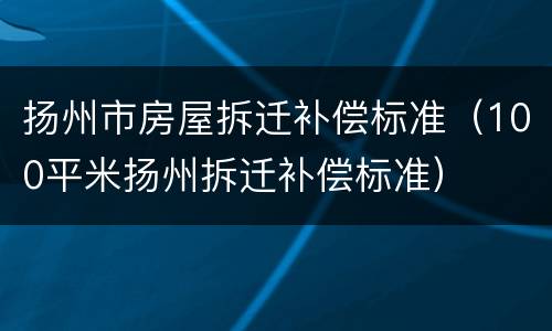 扬州市房屋拆迁补偿标准（100平米扬州拆迁补偿标准）