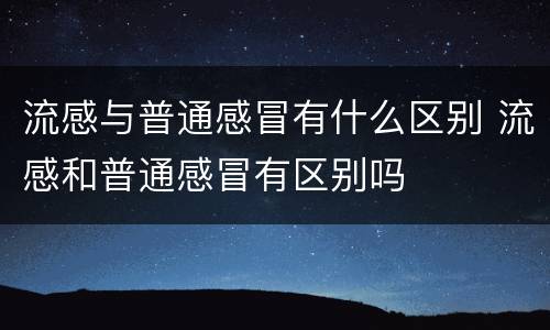 流感与普通感冒有什么区别 流感和普通感冒有区别吗