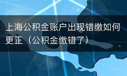 上海公积金账户出现错缴如何更正（公积金缴错了）