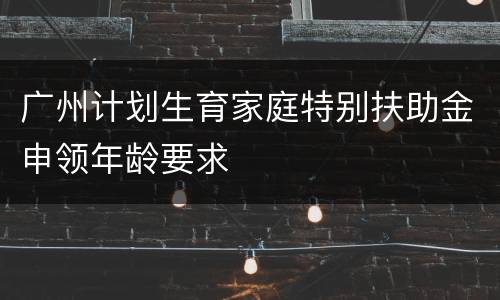 广州计划生育家庭特别扶助金申领年龄要求