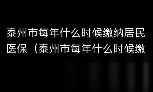 泰州市每年什么时候缴纳居民医保（泰州市每年什么时候缴纳居民医保费用）