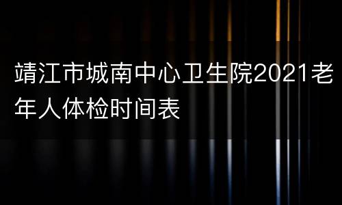 靖江市城南中心卫生院2021老年人体检时间表