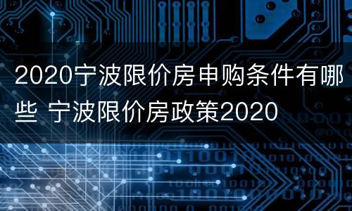 2020宁波限价房申购条件有哪些 宁波限价房政策2020
