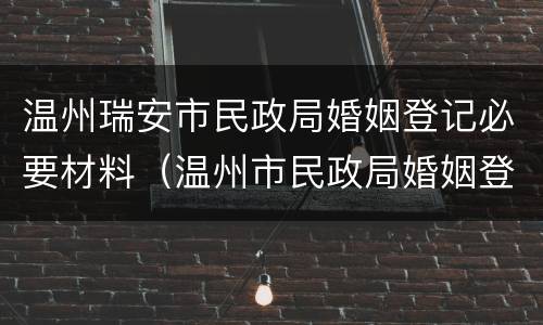 温州瑞安市民政局婚姻登记必要材料（温州市民政局婚姻登记中心）