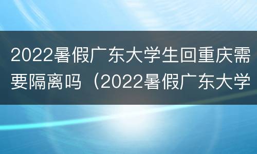 2022暑假广东大学生回重庆需要隔离吗（2022暑假广东大学生回重庆需要隔离吗）