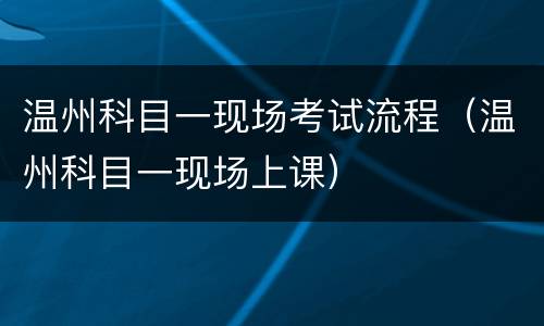 温州科目一现场考试流程（温州科目一现场上课）