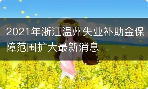 2021年浙江温州失业补助金保障范围扩大最新消息