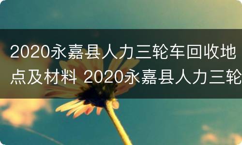 2020永嘉县人力三轮车回收地点及材料 2020永嘉县人力三轮车回收地点及材料电话