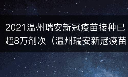 2021温州瑞安新冠疫苗接种已超8万剂次（温州瑞安新冠疫苗接种人数）