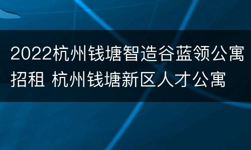 2022杭州钱塘智造谷蓝领公寓招租 杭州钱塘新区人才公寓