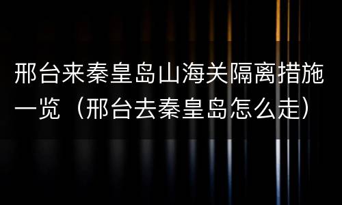 邢台来秦皇岛山海关隔离措施一览（邢台去秦皇岛怎么走）