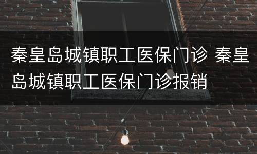 秦皇岛城镇职工医保门诊 秦皇岛城镇职工医保门诊报销