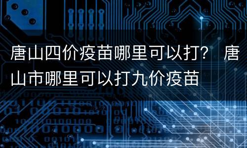 唐山四价疫苗哪里可以打？ 唐山市哪里可以打九价疫苗