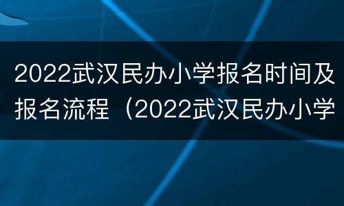 2022武汉民办小学报名时间及报名流程（2022武汉民办小学报名时间及报名流程表）