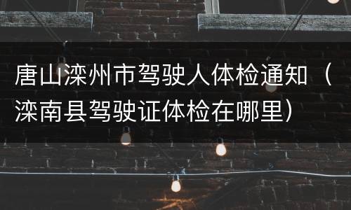 唐山滦州市驾驶人体检通知（滦南县驾驶证体检在哪里）