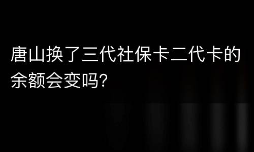 唐山换了三代社保卡二代卡的余额会变吗？