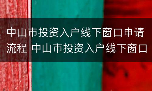 中山市投资入户线下窗口申请流程 中山市投资入户线下窗口申请流程及时间
