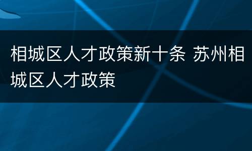 相城区人才政策新十条 苏州相城区人才政策