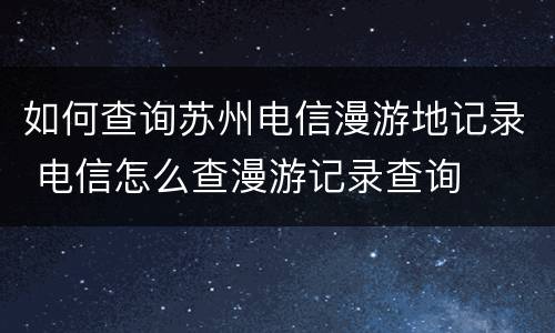 如何查询苏州电信漫游地记录 电信怎么查漫游记录查询