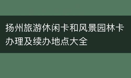 扬州旅游休闲卡和风景园林卡办理及续办地点大全