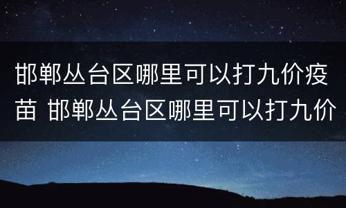 邯郸丛台区哪里可以打九价疫苗 邯郸丛台区哪里可以打九价疫苗针