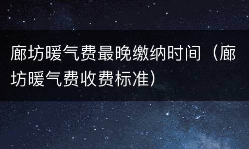 廊坊暖气费最晚缴纳时间（廊坊暖气费收费标准）