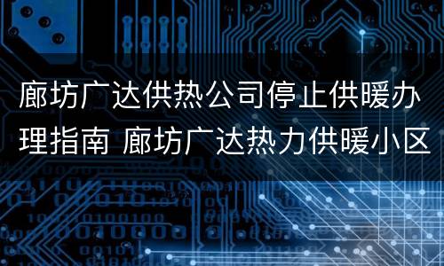 廊坊广达供热公司停止供暖办理指南 廊坊广达热力供暖小区