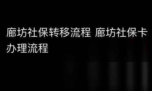廊坊社保转移流程 廊坊社保卡办理流程