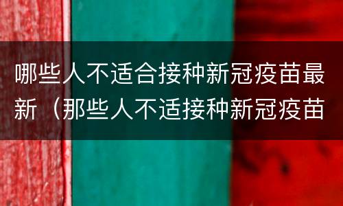 哪些人不适合接种新冠疫苗最新（那些人不适接种新冠疫苗）