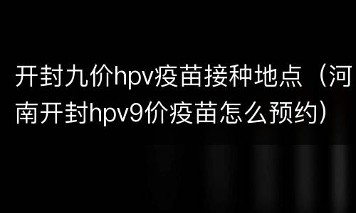 开封九价hpv疫苗接种地点（河南开封hpv9价疫苗怎么预约）