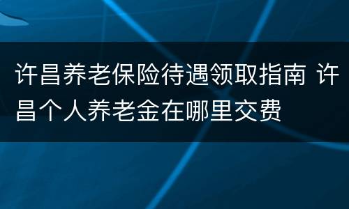 许昌养老保险待遇领取指南 许昌个人养老金在哪里交费
