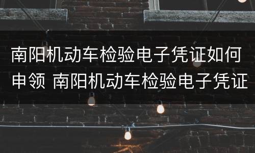 南阳机动车检验电子凭证如何申领 南阳机动车检验电子凭证如何申领的