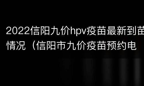 2022信阳九价hpv疫苗最新到苗情况（信阳市九价疫苗预约电话）