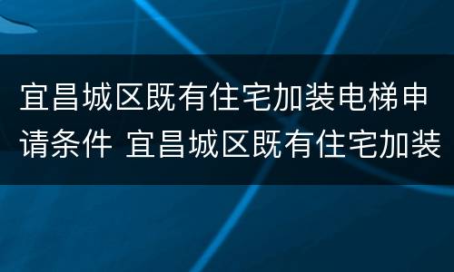 宜昌城区既有住宅加装电梯申请条件 宜昌城区既有住宅加装电梯申请条件吗