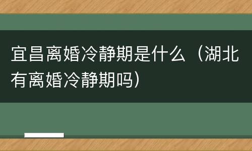 宜昌离婚冷静期是什么（湖北有离婚冷静期吗）