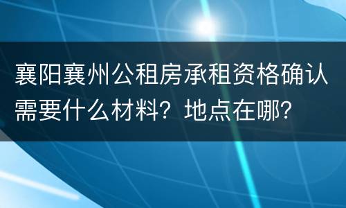 襄阳襄州公租房承租资格确认需要什么材料？地点在哪？