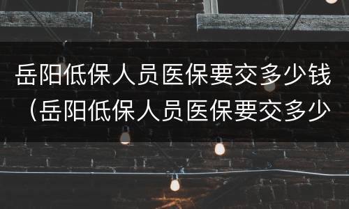 岳阳低保人员医保要交多少钱（岳阳低保人员医保要交多少钱一年）