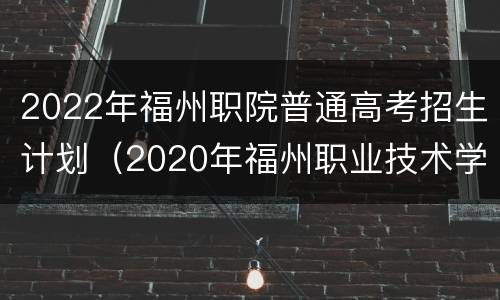 2022年福州职院普通高考招生计划（2020年福州职业技术学院高职招生计划）