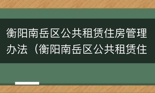 衡阳南岳区公共租赁住房管理办法（衡阳南岳区公共租赁住房管理办法全文）